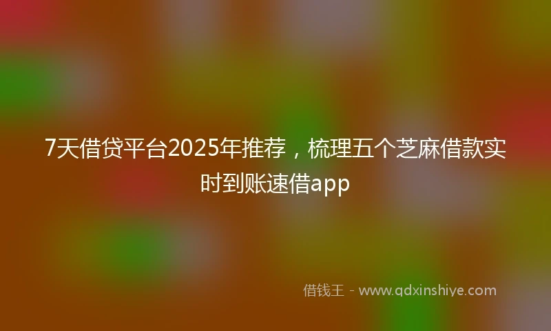 7天借贷平台2025年推荐，梳理五个芝麻借款实时到账速借app