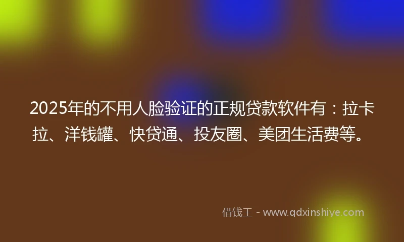 2025年的不用人脸验证的正规贷款软件有：拉卡拉、洋钱罐、快贷通、投友圈、美团生活费等。