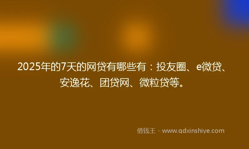 2025年的7天的网贷有哪些有：投友圈、e微贷、安逸花、团贷网、微粒贷等。