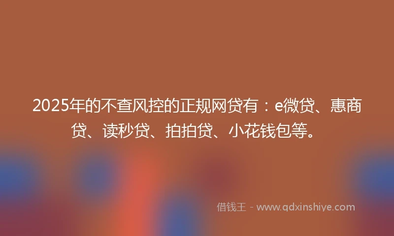 2025年的不查风控的正规网贷有：e微贷、惠商贷、读秒贷、拍拍贷、小花钱包等。
