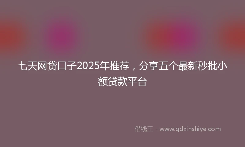 七天网贷口子2025年推荐，分享五个最新秒批小额贷款平台