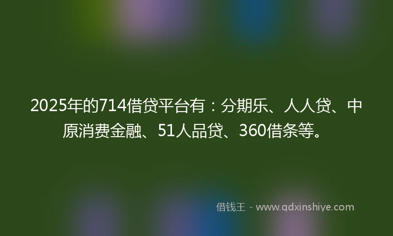 2025年的714借贷平台有：分期乐、人人贷、中原消费金融、51人品贷、360借条等。