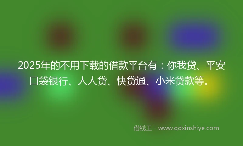 2025年的不用下载的借款平台有：你我贷、平安口袋银行、人人贷、快贷通、小米贷款等。