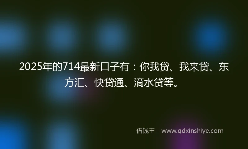 2025年的714最新口子有：你我贷、我来贷、东方汇、快贷通、滴水贷等。