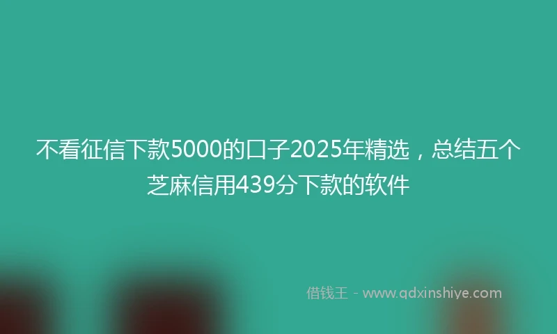 不看征信下款5000的口子2025年精选，总结五个芝麻信用439分下款的软件