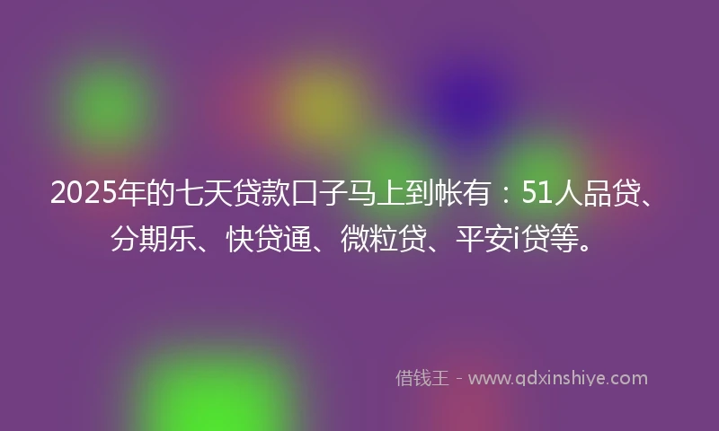 2025年的七天贷款口子马上到帐有：51人品贷、分期乐、快贷通、微粒贷、平安i贷等。