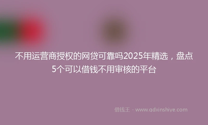 不用运营商授权的网贷可靠吗2025年精选，盘点5个可以借钱不用审核的平台