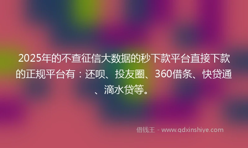 2025年的不查征信大数据的秒下款平台直接下款的正规平台有：还呗、投友圈、360借条、快贷通、滴水贷等。