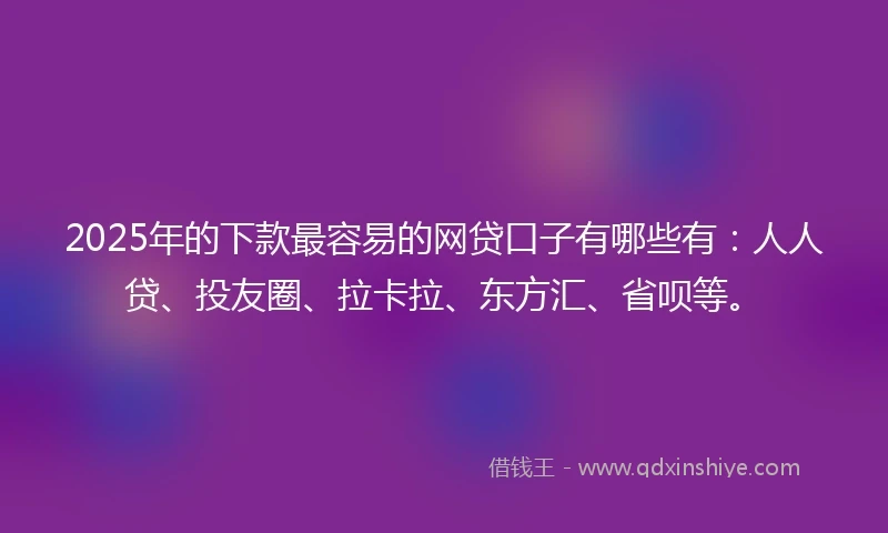 2025年的下款最容易的网贷口子有哪些有：人人贷、投友圈、拉卡拉、东方汇、省呗等。