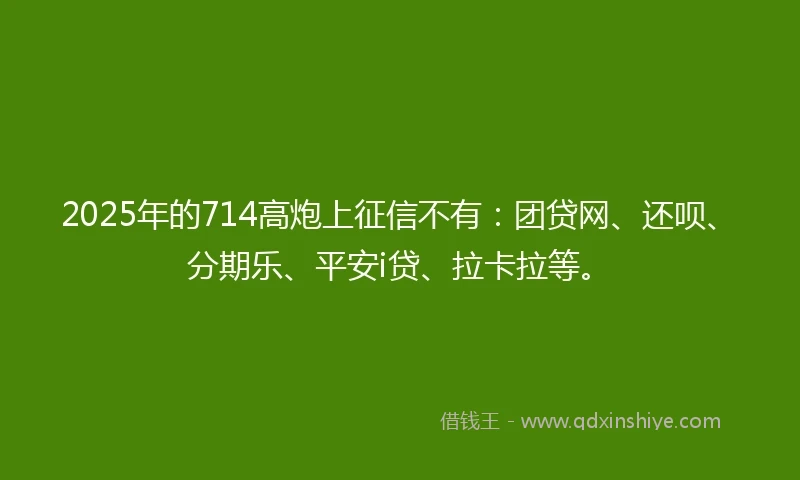 2025年的714高炮上征信不有：团贷网、还呗、分期乐、平安i贷、拉卡拉等。