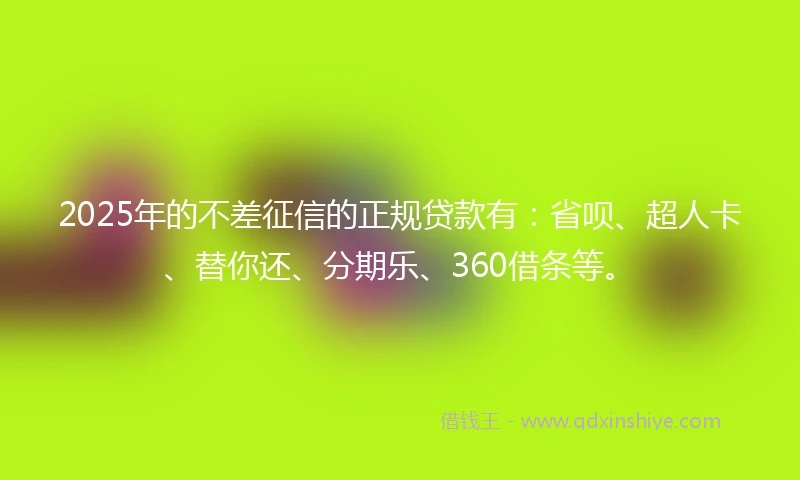 2025年的不差征信的正规贷款有：省呗、超人卡、替你还、分期乐、360借条等。