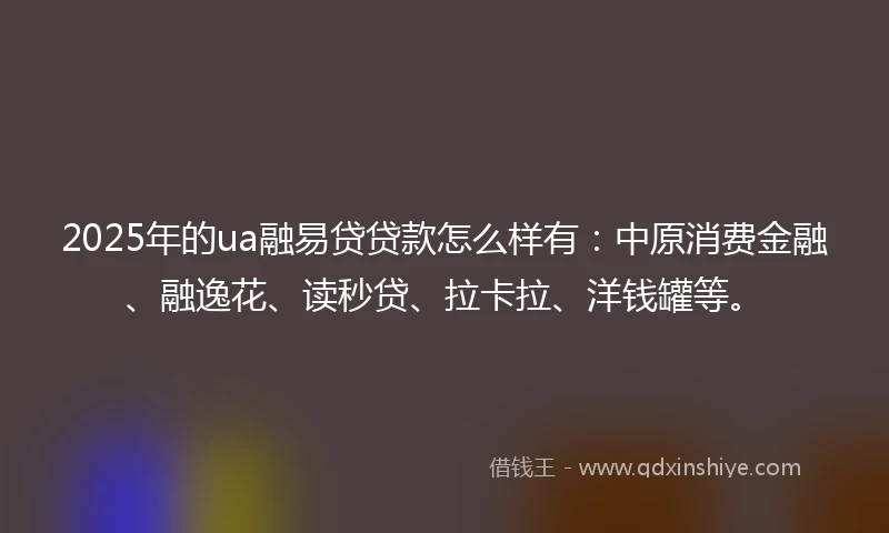 2025年的ua融易贷贷款怎么样有：中原消费金融、融逸花、读秒贷、拉卡拉、洋钱罐等。
