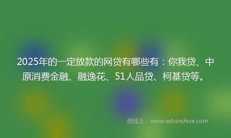2025年的一定放款的网贷有哪些有：你我贷、中原消费金融、融逸花、51人品贷、柯基贷等。
