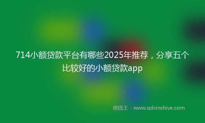714小额贷款平台有哪些2025年推荐，分享五个比较好的小额贷款app