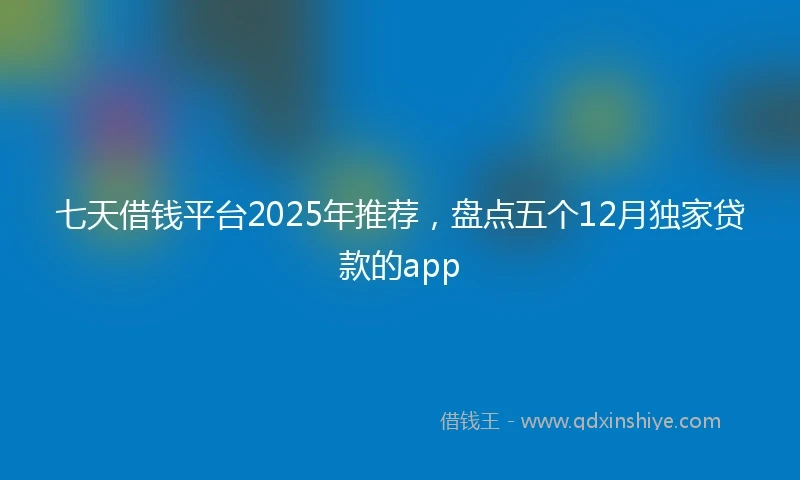 七天借钱平台2025年推荐，盘点五个12月独家贷款的app