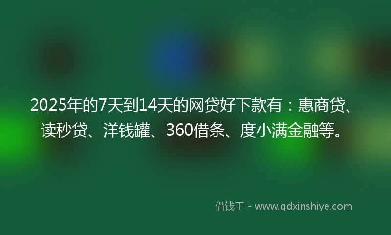 2025年的7天到14天的网贷好下款有：惠商贷、读秒贷、洋钱罐、360借条、度小满金融等。