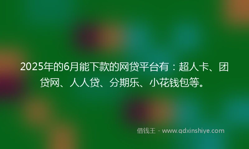 2025年的6月能下款的网贷平台有：超人卡、团贷网、人人贷、分期乐、小花钱包等。