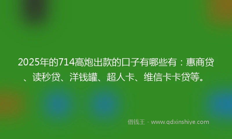 2025年的714高炮出款的口子有哪些有：惠商贷、读秒贷、洋钱罐、超人卡、维信卡卡贷等。