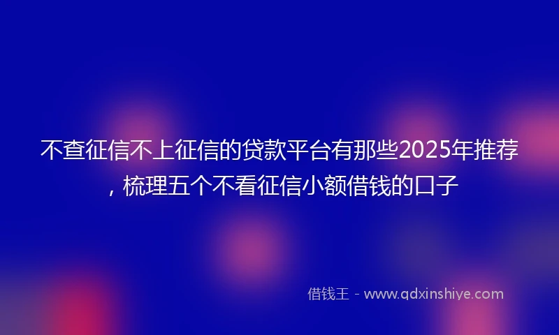 不查征信不上征信的贷款平台有那些2025年推荐，梳理五个不看征信小额借钱的口子