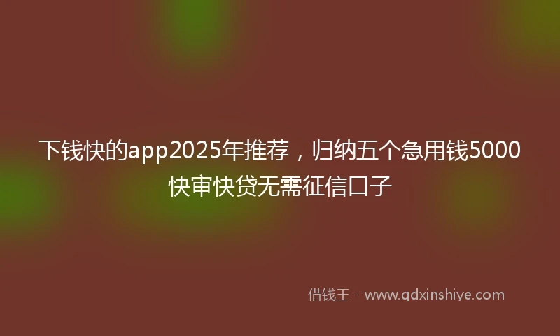 下钱快的app2025年推荐,归纳五个急用钱5000快审快贷无需征信口子