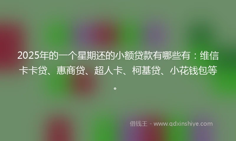2025年的一个星期还的小额贷款有哪些有：维信卡卡贷、惠商贷、超人卡、柯基贷、小花钱包等。