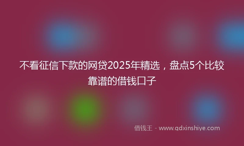 不看征信下款的网贷2025年精选，盘点5个比较靠谱的借钱口子