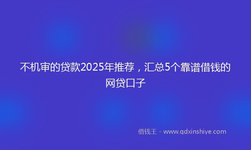 不机审的贷款2025年推荐，汇总5个靠谱借钱的网贷口子
