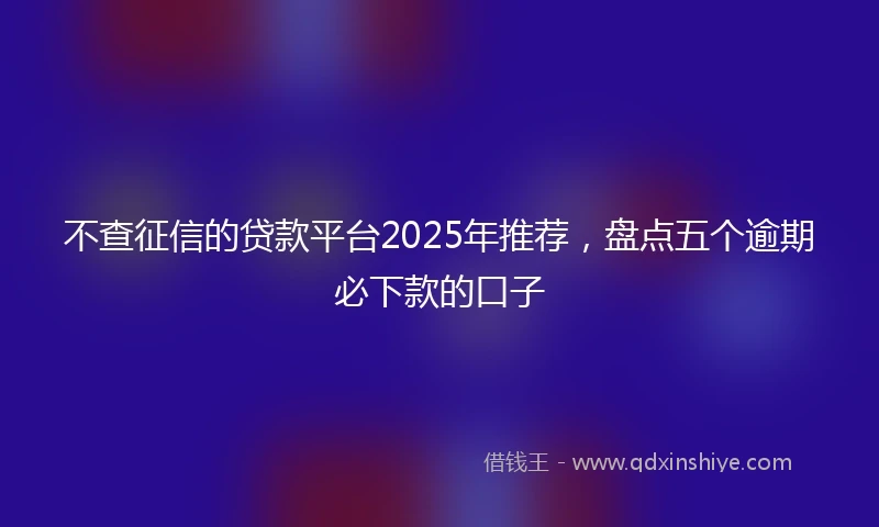 不查征信的贷款平台2025年推荐，盘点五个逾期必下款的口子