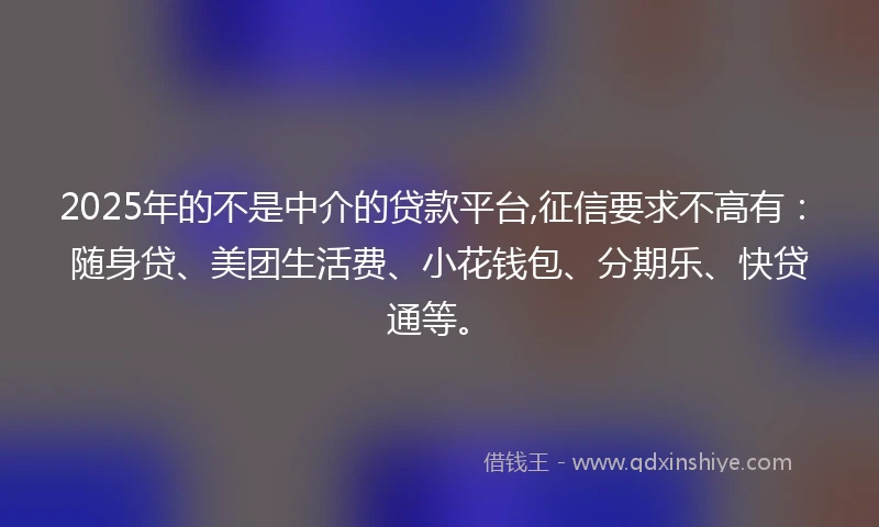 2025年的不是中介的贷款平台,征信要求不高有：随身贷、美团生活费、小花钱包、分期乐、快贷通等。