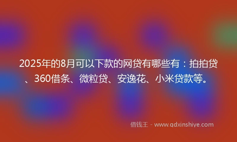 2025年的8月可以下款的网贷有哪些有：拍拍贷、360借条、微粒贷、安逸花、小米贷款等。