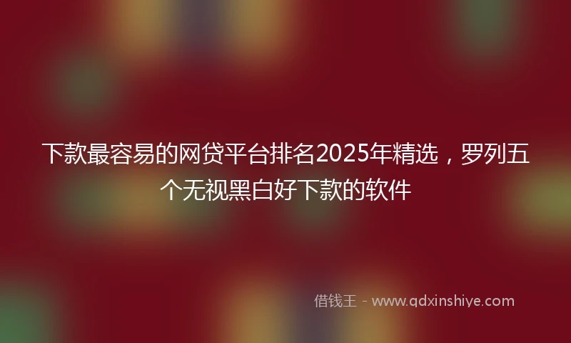 下款最容易的网贷平台排名2025年精选，罗列五个无视黑白好下款的软件