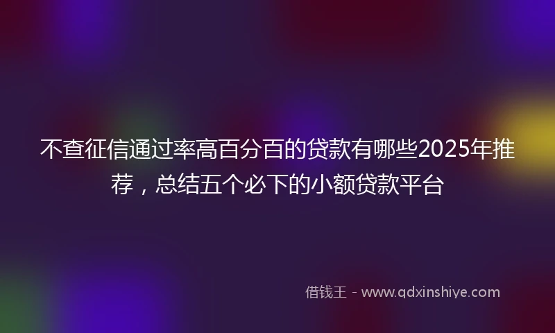不查征信通过率高百分百的贷款有哪些2025年推荐，总结五个必下的小额贷款平台