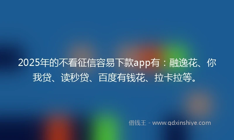 2025年的不看征信容易下款app有：融逸花、你我贷、读秒贷、百度有钱花、拉卡拉等。