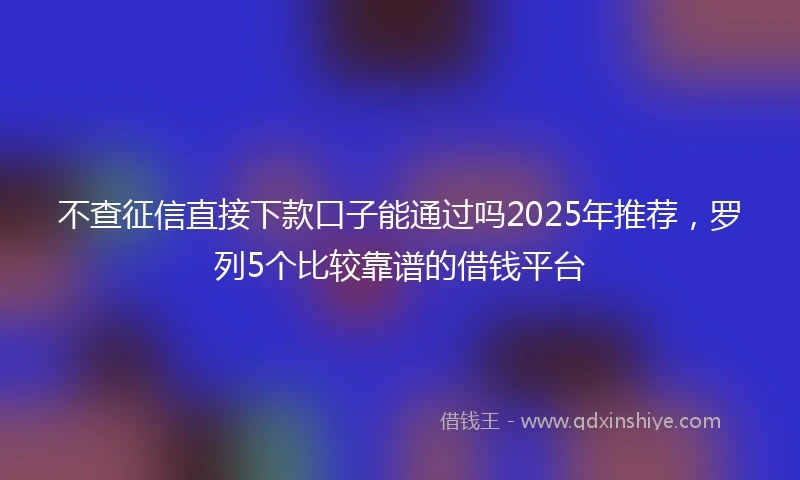 不查征信直接下款口子能通过吗2025年推荐，罗列5个比较靠谱的借钱平台