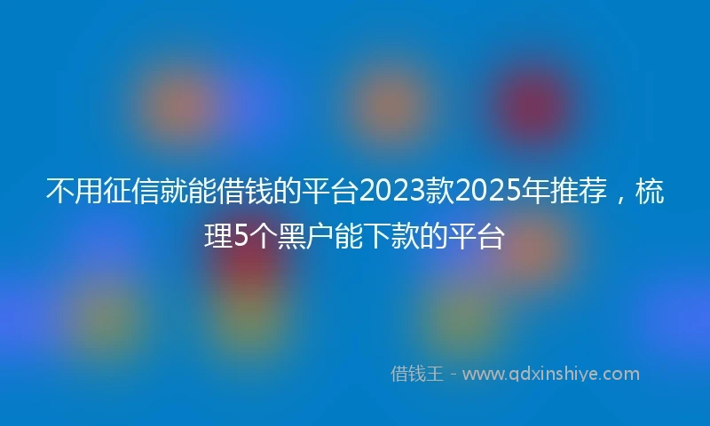 不用征信就能借钱的平台2023款2025年推荐，梳理5个黑户能下款的平台