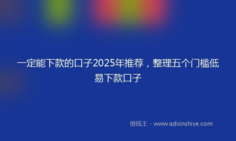一定能下款的口子2025年推荐，整理五个门槛低易下款口子