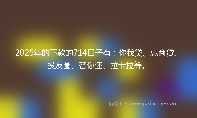 2025年的下款的714口子有:你我贷、惠商贷、投友圈、替你还、拉卡拉等。