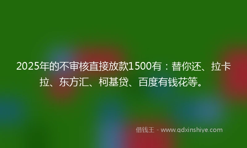 2025年的不审核直接放款1500有：替你还、拉卡拉、东方汇、柯基贷、百度有钱花等。