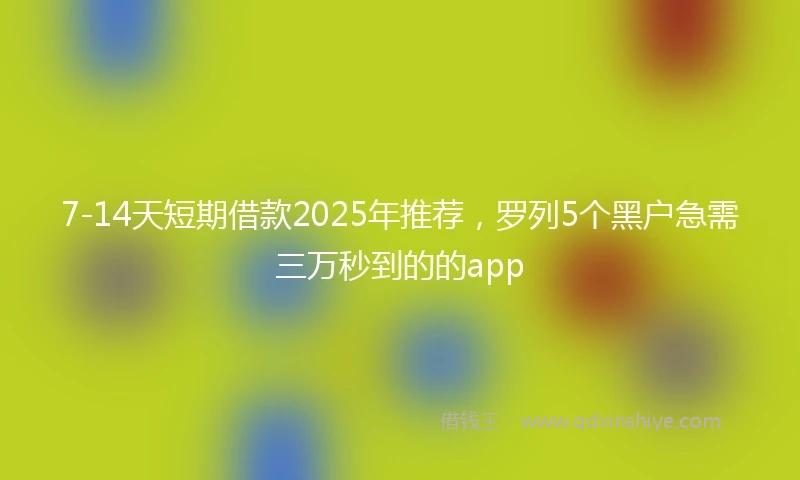 7-14天短期借款2025年推荐，罗列5个黑户急需三万秒到的的app