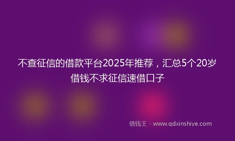 不查征信的借款平台2025年推荐，汇总5个20岁借钱不求征信速借口子