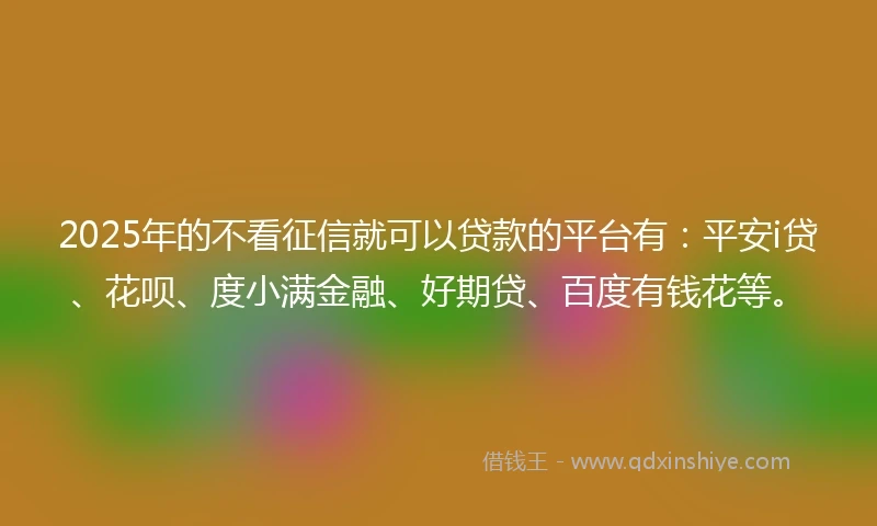 2025年的不看征信就可以贷款的平台有:平安i贷、花呗、度小满金融、好期贷、百度有钱花等。