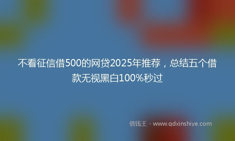 不看征信借500的网贷2025年推荐，总结五个借款无视黑白100%秒过