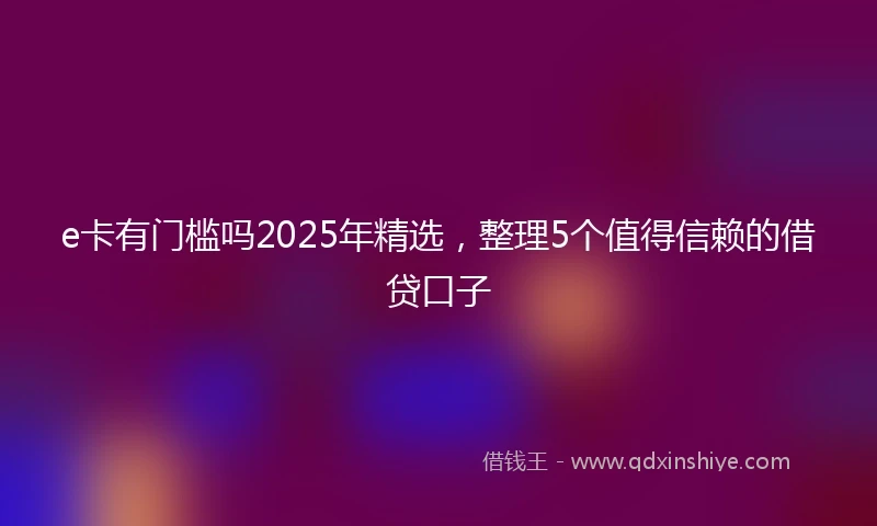 e卡有门槛吗2025年精选，整理5个值得信赖的借贷口子