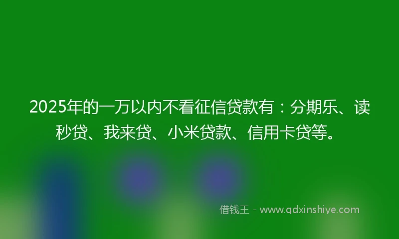 2025年的一万以内不看征信贷款有：分期乐、读秒贷、我来贷、小米贷款、信用卡贷等。