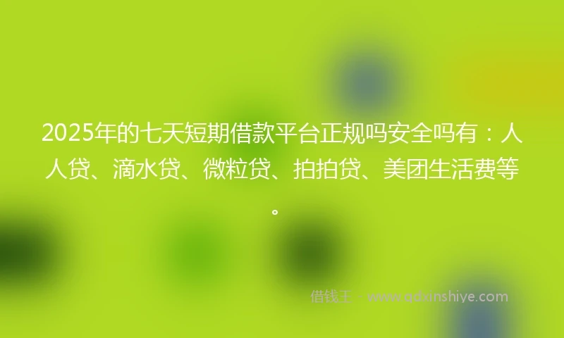 2025年的七天短期借款平台正规吗安全吗有：人人贷、滴水贷、微粒贷、拍拍贷、美团生活费等。