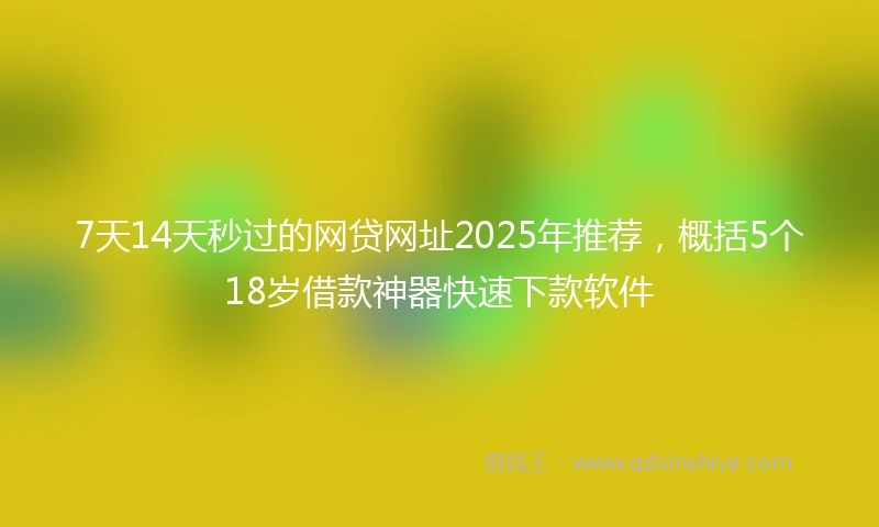 7天14天秒过的网贷网址2025年推荐，概括5个18岁借款神器快速下款软件