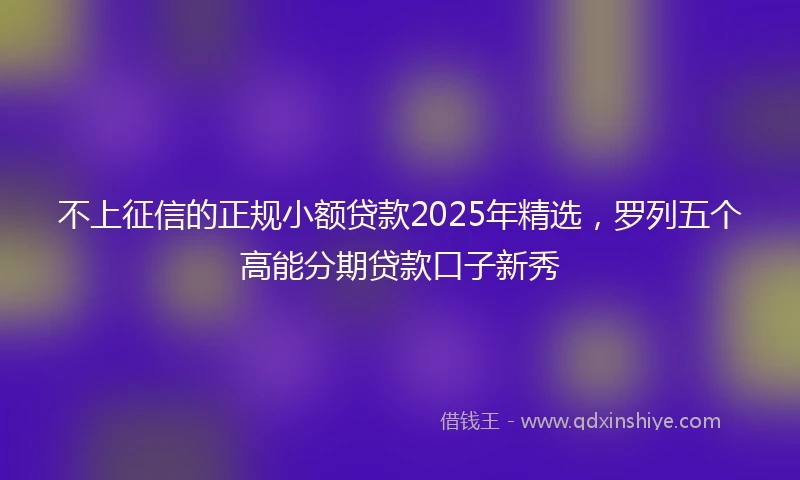 不上征信的正规小额贷款2025年精选,罗列五个高能分期贷款口子新秀