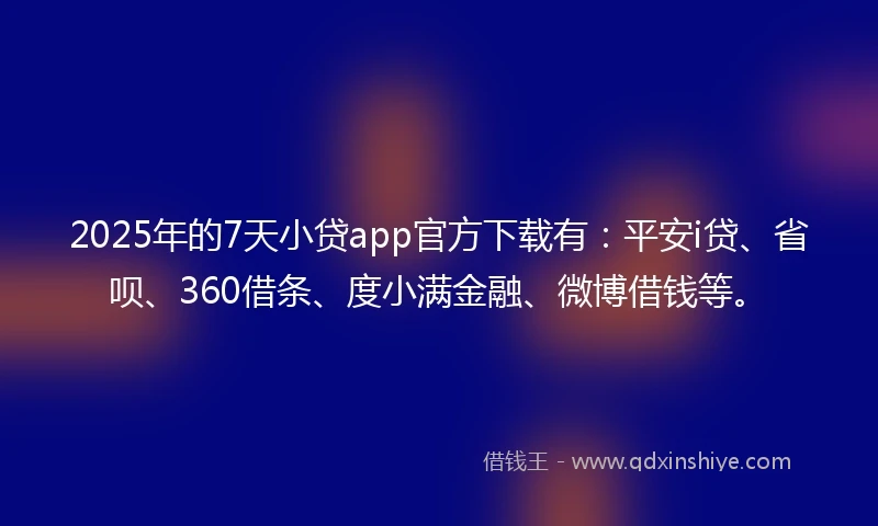 2025年的7天小贷app官方下载有:平安i贷、省呗、360借条、度小满金融、微博借钱等。