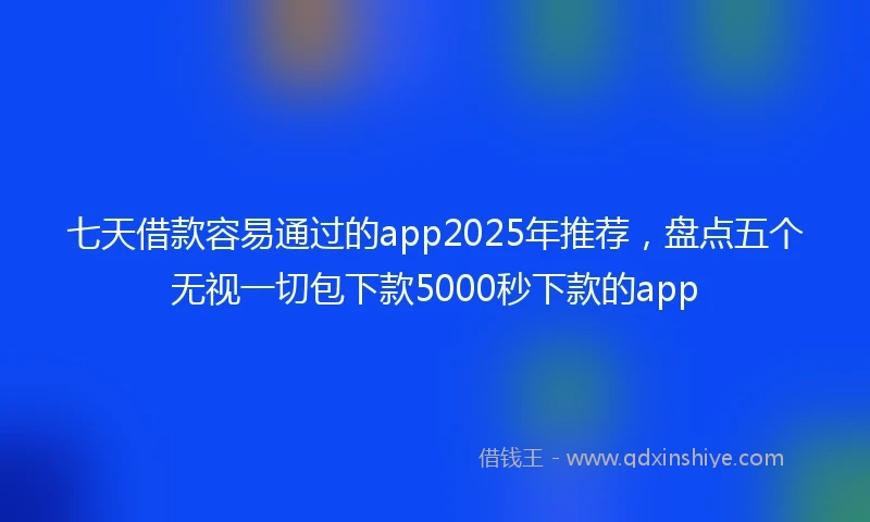 七天借款容易通过的app2025年推荐，盘点五个无视一切包下款5000秒下款的app