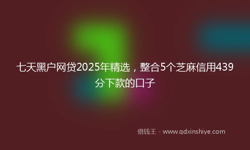 七天黑户网贷2025年精选，整合5个芝麻信用439分下款的口子